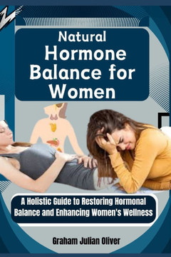 Natural Hormone Balance for Women: A Holistic Guide to Restoring Hormonal Balance and Enhancing Women's Wellness Natural Hormone Balance for Women: A Holistic Guide to Restoring Hormonal Balance and Enhancing Women's Wellness