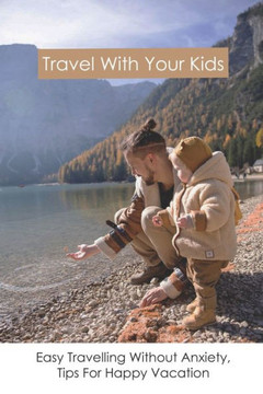 Travel With Your Kids: Easy Travelling Without Anxiety, Tips For Happy Vacation ( New Edition): Easy Traveling
