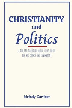 Christianity and Politics: A Biblical Discussion About God's Intent for his Church and Government