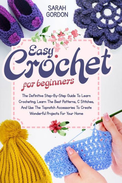 Easy Crochet For Beginners: The Definitive Step-By-Step Guide To Learn Crocheting. Learn The Best Patterns, C Stitches, And Use The Topnotch Acces