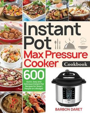 Instant Pot Max Pressure Cooker Cookbook: 600 Quick, Easy and Delicious Instant Pot Recipes for Smart People on a Budget