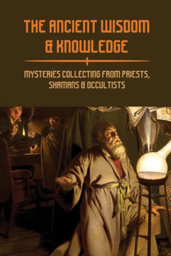 The Ancient Wisdom & Knowledge: Mysteries Collecting From Priests, Shamans & Occultists: Ancient Civilizations Mythology