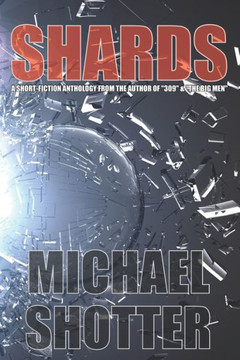 Shards: A Short-Fiction Anthology by the Author of ""309"" and ""The Big Men""