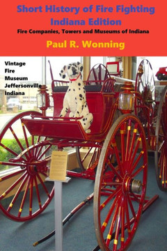 Short History of Fire Fighting - Indiana Edition: Fire Companies, Towers and Museums of Indiana