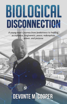 Biological Disconnection: A Young Man's Journey from Brokenness to Healing, Acceptance, Forgiveness, Redemption, Peace, Power and Purpose