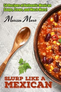 Slurp Like a Mexican: 50 Recipes of Authentic Mexican Soups, Stews, and Much More!