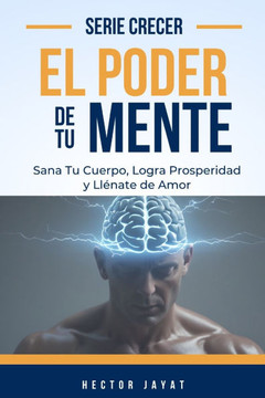El Poder De Tu Mente: Sana tu Cuerpo, Logra Prosperidad y Llénate de Amor