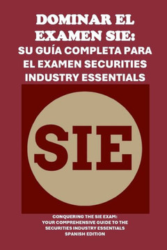 Dominar el examen SIE: Su guía completa para el examen Securities Industry Essentials: Conquering the SIE Exam: Your Comprehensive Guide to t