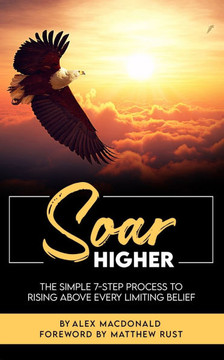 Soar Higher: The Simple 7-Step Process To Rising Above Every Limiting Belief""