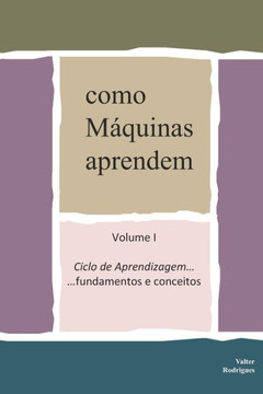 como Máquinas aprendem: Volume I Ciclo de Aprendizagem ... fundamentos e conceitos