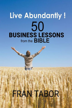 Live Abundantly! 50 Business Lessons from the Bible Live Abundantly! 50 Business Lessons from the Bible