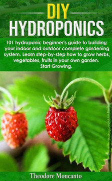 DIY Hydroponics: 101 hydroponic beginner's guide to building your indoor and outdoor complete gardening system.Learn step-by-step how t