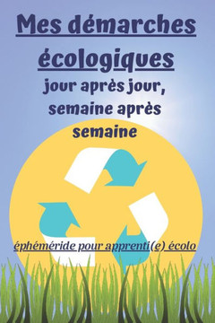 Mes Démarches Écologiques, Jour après Jour, Semaine après Semaine: éphéméride pour apprenti(e) écolo: Carnet de suivi des actions écologiques et respe Mes Démarches Écologiques, Jour après Jour, Semaine après Semaine: éphéméride pour apprenti(e) écolo: Carnet de suivi des actions écologiques et respe