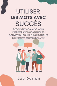 Utiliser les Mots avec Succès: Découvrez Comment Vous Exprimer Avec Confiance et Conviction pour Réussir dans les Différentes Sphères de la Vie Utiliser les Mots avec Succès: Découvrez Comment Vous Exprimer Avec Confiance et Conviction pour Réussir dans les Différentes Sphères de la Vie