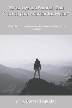 ""Construyendo Futuros: Guía Práctica para Alcanzar tus Metas"" Estrategias y Herramientas para Transformar tus Sueños en Realidad ""Construyendo Futuros: Guía Práctica para Alcanzar tus Metas"" Estrategias y Herramientas para Transformar tus Sueños en Realidad