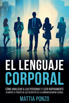 El Lenguaje Corporal: Cómo Analizar a las Personas y Leer Rápidamente su Mente a través de los Secretos de la Comunicación No Verbal