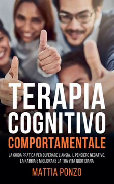 Terapia Cognitivo Comportamentale: La Guida Pratica per Superare l'Ansia, il Pensiero Negativo, la Rabbia e Migliorare la tua Vita Quotidiana