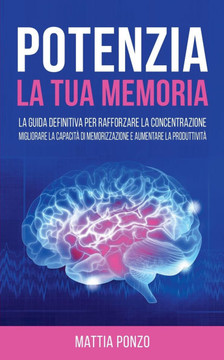 Potenzia la tua Memoria: La Guida Definitiva per Rafforzare la Concentrazione, Migliorare la Capacità di Memorizzazione e Aumentare la Produtti Potenzia la tua Memoria: La Guida Definitiva per Rafforzare la Concentrazione, Migliorare la Capacità di Memorizzazione e Aumentare la Produtti