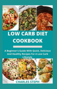 Low Carb Diet Cookbook: A Beginner's Guide With Quick, Delicious And Healthy Recipes For A Low Carb Lifestyle