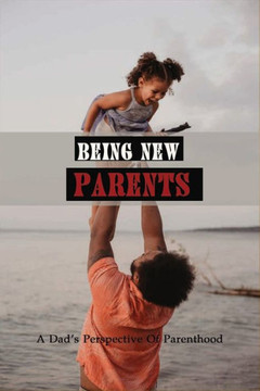 Being New Parents: A Dad's Perspective Of Parenthood: Fathers Stories Inspirational