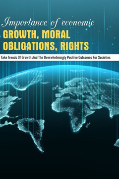Importance of Economic Growth, Moral Obligations, Rights: Take Trends Of Growth And The Overwhelmingly Positive Outcomes For Societies: Benefits Of Ec
