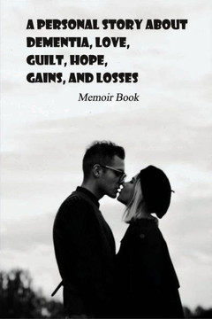A Personal Story About Dementia, Love, Guilt, Hope, Gains, And Losses: Memoir Book: Dementia Books For Elderly