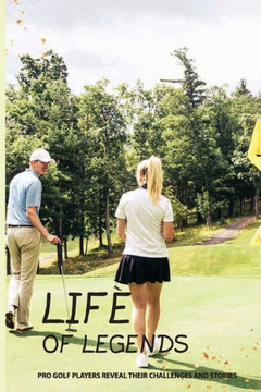 Life Of Legends: Pro Golf Players Reveal Their Challenges And Stories: Legends Of Golf