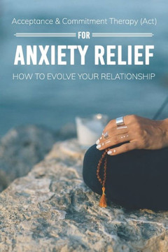 Acceptance & Commitment Therapy (Act) For Anxiety Relief: How To Evolve Your Relationship: Acceptance And Commitment Therapy For Couples