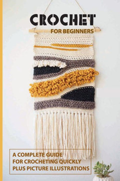 Crochet for Beginners: A Complete Guide For Crocheting Quickly, Plus Picture Illustrations: Crochet For Beginners Book
