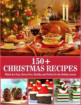 150 Christmas Recipes: Which are Easy, Stress-Free, Healthy, and Perfect for the Holiday season