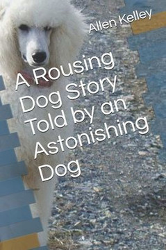 A Rousing Dog Story Told by an Astonishing Dog A Rousing Dog Story Told by an Astonishing Dog