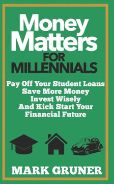 Money Matters for Millennials: Pay off your Student Loans, Save more Money, Invest Wisely and Kick-Start your Financial Future