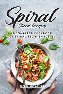 Spiral Sliced Recipes : A Complete Cookbook Of Spiralized Dish Ideas!
