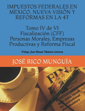 IMPUESTOS FEDERALES EN MÉXICO, NUEVA VISIÓN Y REFORMAS EN LA 4T Tomo IV de VI Fiscalización (CFF) Personas Morales, Empresas Productivas y Reforma Fis