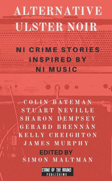Alternative Ulster Noir: Northern Irish Crime Stories Inspired by Northern Irish Music