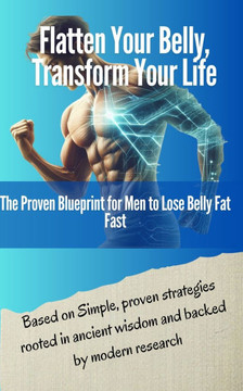 Flatten Your Belly, Transform Your Life: The Proven Blueprint for Men to Lose Belly Fat Fast