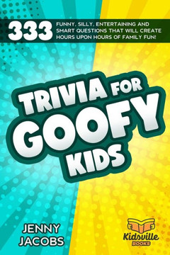 Trivia For Goofy Kids: 333 Funny, Silly, Entertaining and Smart Questions That Will Create Hours Upon Hours Of Family Fun!