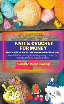 Knit And Crochet For Money: Proven Ways On How To Earn Income Online From Home. Make & Sell Your Knitting & Crocheting Hobby Creations For Christm
