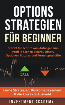 Optionsstrategien für Beginner: Schritt für Schritt vom Anfänger zum Profi in Sachen Binäre / Binary Optionen, Futures und Termingeschäfte - Lerne Str