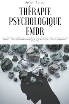 Thérapie psychologique EMDR: Comment guérir la dépression, l'anxiété et le syndrome de stress post-traumatique grâce à la thérapie de désensibilisa