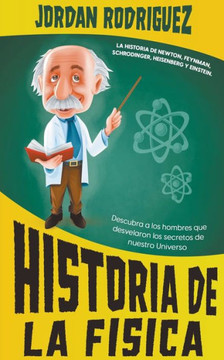 Historia de la Física: La historia de Newton, Feynman, Schrodinger, Heisenberg y Einstein. Descubra a los hombres que desvelaron los secretos