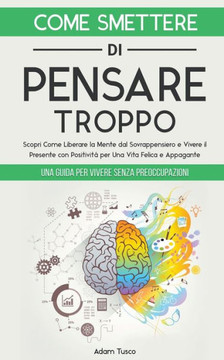 Come Smettere di Pensare Troppo: Una Guida Per Vivere Senza Preoccupazioni. Scopri Come Liberare la Mente dal Sovrappensiero e Vivere il Presente con