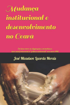 Mudança institucional e desenvolvimento no Ceará: Da luta entre as oligarquias coronelista e mercantil/industrial a ""política industrial"" nos anos 199