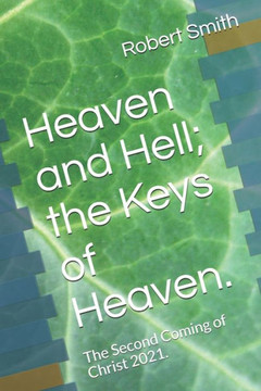 Heaven and Hell; the Keys of Heaven.: The Second Coming of Christ 2021.