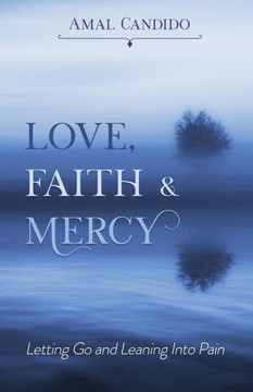 Love, Faith And Mercy : Letting Go And Leaning Into Pain Love, Faith And Mercy : Letting Go And Leaning Into Pain