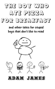 The Boy Who Ate Pizza For Breakast: And other tales for stupid boys that don't like to read