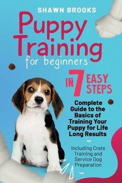 Puppy Training for Beginners in 7 Easy Steps: A Complete Guide to the Basics of Training Your Puppy for Life-Long Results: Including Crate Training an