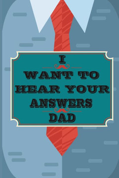 I Want to Hear Your Answers Dad: Gift for your Dad and To Share His Life, His Love & Most Precious Moments; This book is the best gift for your father