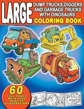 Large Dump Trucks, Diggers, and Garbage Trucks With Dinosaurs Coloring Book: For Boys and Girls, Ages 4-8. For Kids Who Love Dinosaurs and Trucks