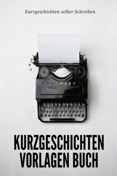 Kurzgeschichten selber Schreiben: In diesem Kurzgeschichten Vorlagen Buch findest du alles, was du brauchst, um deine eigenen Kurzgeschichten kreativ